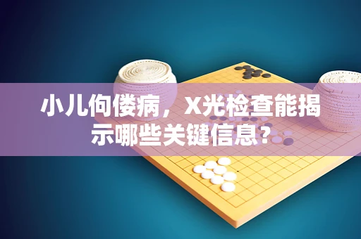 小儿佝偻病，X光检查能揭示哪些关键信息？