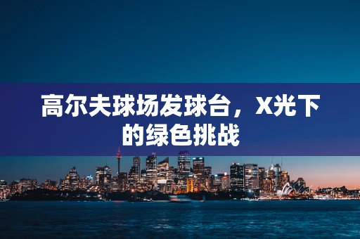 高尔夫球场发球台，X光下的绿色挑战