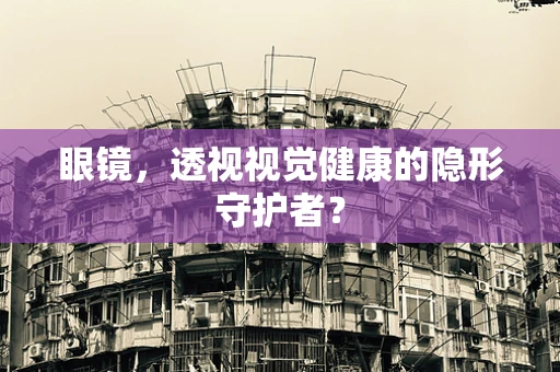 眼镜，透视视觉健康的隐形守护者？