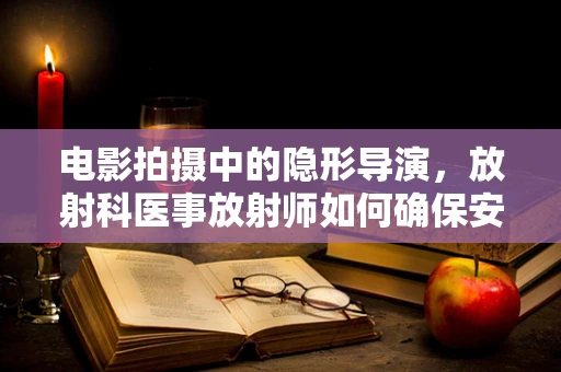 电影拍摄中的隐形导演，放射科医事放射师如何确保安全与精准？