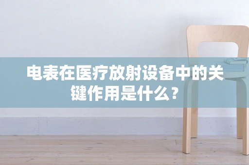 电表在医疗放射设备中的关键作用是什么？