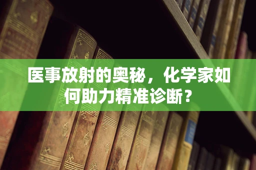 医事放射的奥秘，化学家如何助力精准诊断？