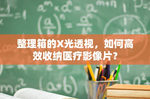 整理箱的X光透视，如何高效收纳医疗影像片？
