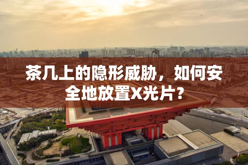 茶几上的隐形威胁，如何安全地放置X光片？