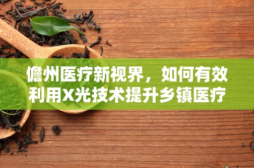 儋州医疗新视界，如何有效利用X光技术提升乡镇医疗诊断精度？