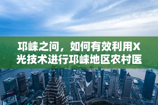 邛崃之问，如何有效利用X光技术进行邛崃地区农村医疗的骨骼健康筛查？