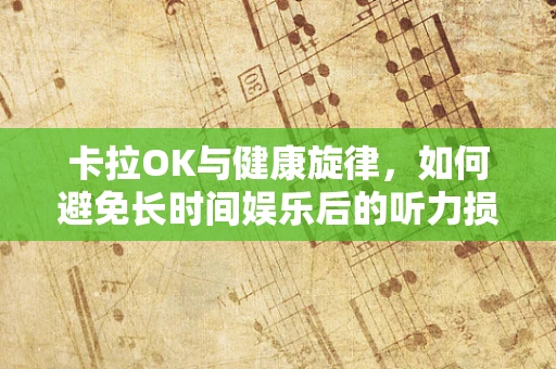卡拉OK与健康旋律，如何避免长时间娱乐后的听力损伤？