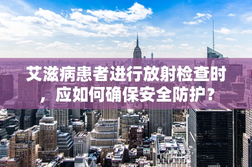 艾滋病患者进行放射检查时，应如何确保安全防护？