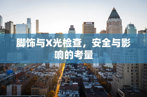 脚饰与X光检查，安全与影响的考量