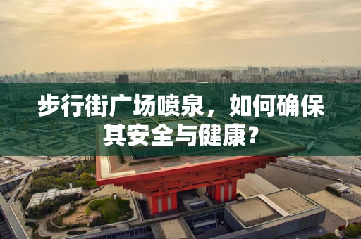步行街广场喷泉，如何确保其安全与健康？