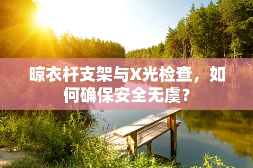 晾衣杆支架与X光检查，如何确保安全无虞？