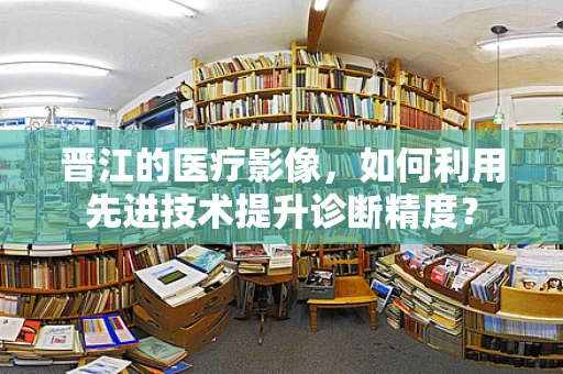 晋江的医疗影像，如何利用先进技术提升诊断精度？