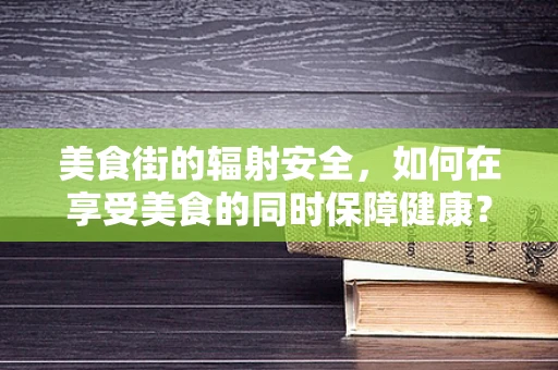 美食街的辐射安全，如何在享受美食的同时保障健康？