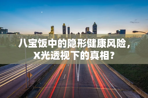 八宝饭中的隐形健康风险，X光透视下的真相？
