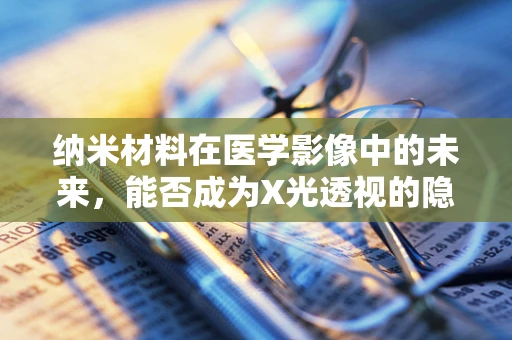 纳米材料在医学影像中的未来，能否成为X光透视的隐形守护者？