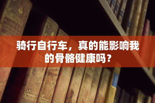 骑行自行车，真的能影响我的骨骼健康吗？