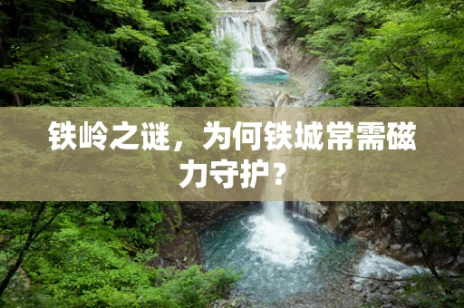 铁岭之谜，为何铁城常需磁力守护？