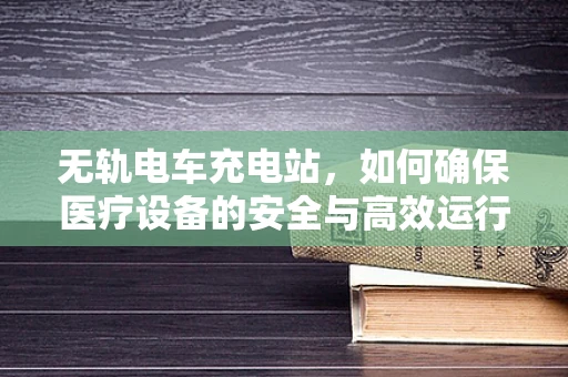 无轨电车充电站，如何确保医疗设备的安全与高效运行？