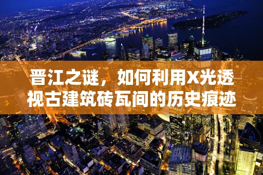 晋江之谜，如何利用X光透视古建筑砖瓦间的历史痕迹？