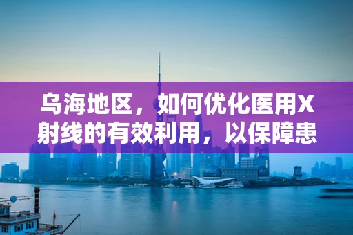 乌海地区，如何优化医用X射线的有效利用，以保障患者安全？