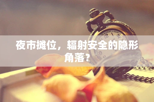 夜市摊位，辐射安全的隐形角落？
