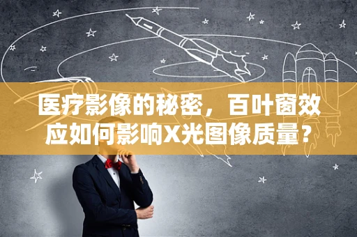 医疗影像的秘密，百叶窗效应如何影响X光图像质量？