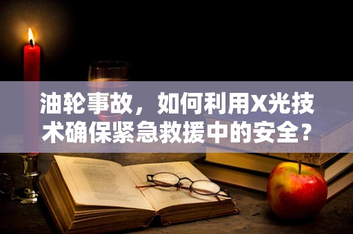 油轮事故，如何利用X光技术确保紧急救援中的安全？