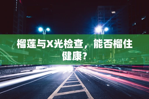 榴莲与X光检查，能否榴住健康？