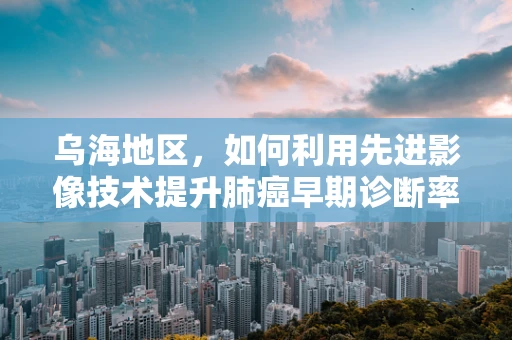 乌海地区，如何利用先进影像技术提升肺癌早期诊断率？