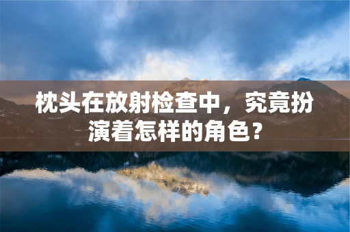 枕头在放射检查中，究竟扮演着怎样的角色？