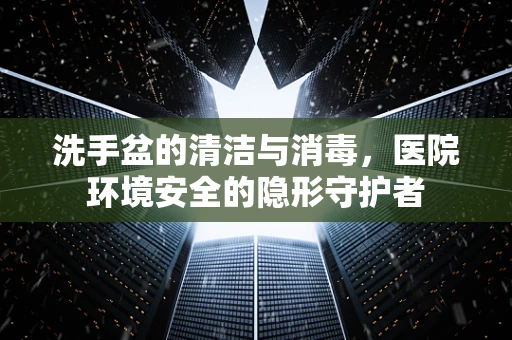 洗手盆的清洁与消毒，医院环境安全的隐形守护者