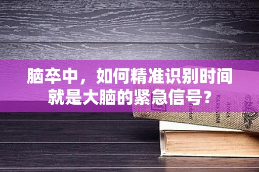 脑卒中，如何精准识别时间就是大脑的紧急信号？