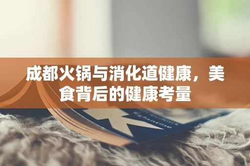 成都火锅与消化道健康，美食背后的健康考量