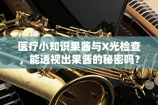 医疗小知识果酱与X光检查，能透视出果酱的秘密吗？