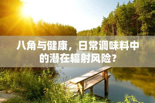 八角与健康，日常调味料中的潜在辐射风险？