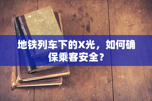 地铁列车下的X光，如何确保乘客安全？