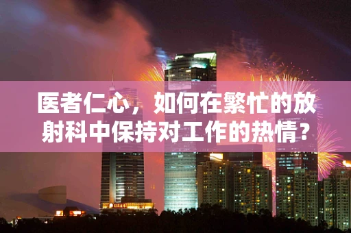 医者仁心，如何在繁忙的放射科中保持对工作的热情？