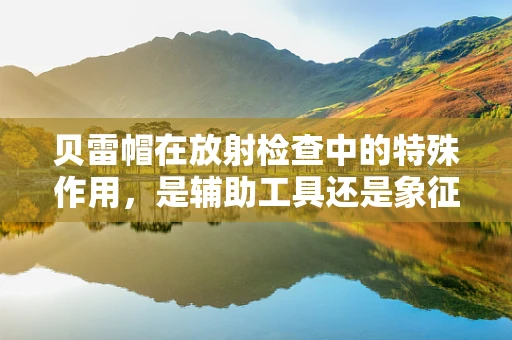 贝雷帽在放射检查中的特殊作用，是辅助工具还是象征？