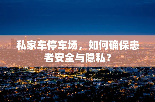 私家车停车场，如何确保患者安全与隐私？