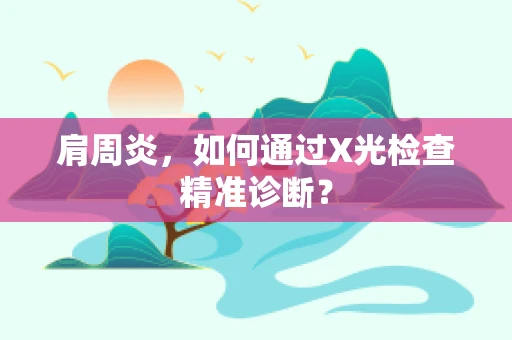 肩周炎，如何通过X光检查精准诊断？