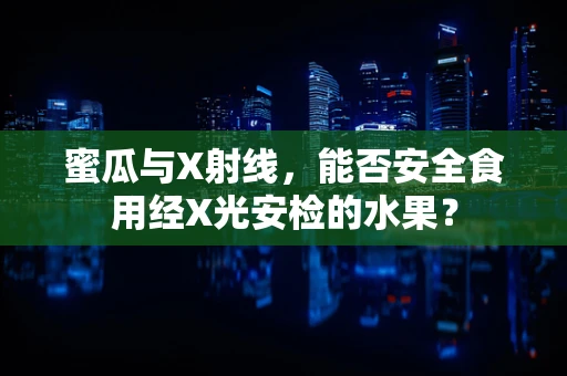蜜瓜与X射线，能否安全食用经X光安检的水果？