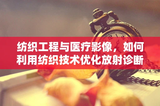 纺织工程与医疗影像，如何利用纺织技术优化放射诊断？