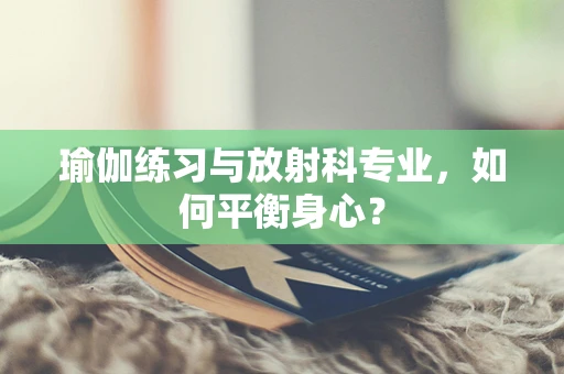 瑜伽练习与放射科专业，如何平衡身心？