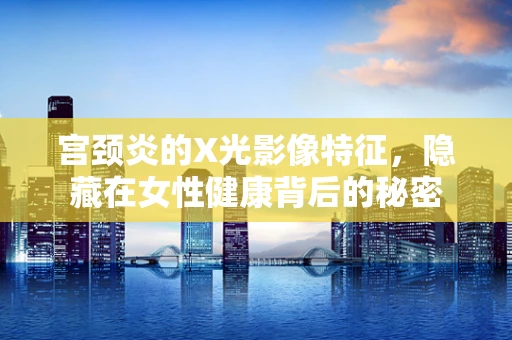 宫颈炎的X光影像特征，隐藏在女性健康背后的秘密