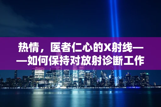 热情，医者仁心的X射线——如何保持对放射诊断工作的热爱？