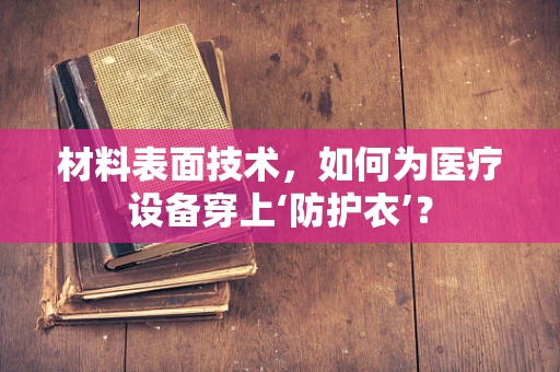材料表面技术，如何为医疗设备穿上‘防护衣’？