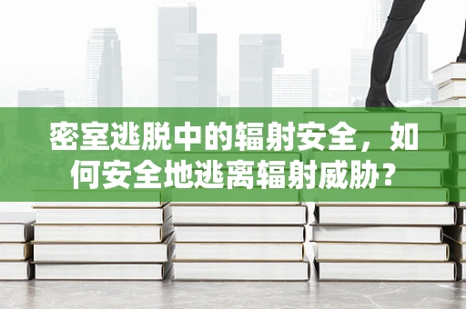 密室逃脱中的辐射安全，如何安全地逃离辐射威胁？