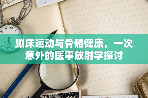 蹦床运动与骨骼健康，一次意外的医事放射学探讨