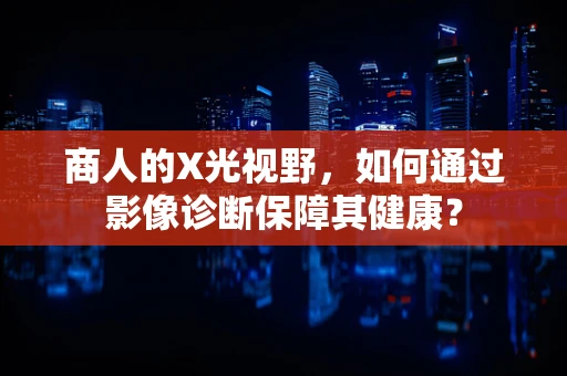 商人的X光视野，如何通过影像诊断保障其健康？