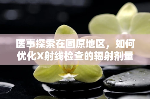 医事探索在固原地区，如何优化X射线检查的辐射剂量管理？